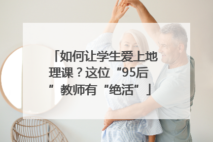 如何让学生爱上地理课？这位“95后”教师有“绝活”