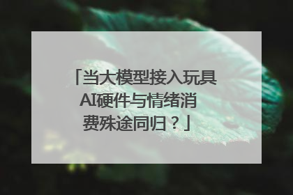 当大模型接入玩具 AI硬件与情绪消费殊途同归？