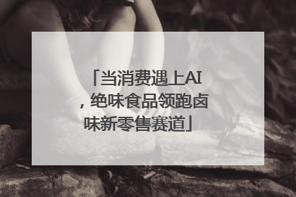 当消费遇上AI，绝味食品领跑卤味新零售赛道