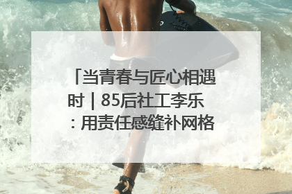 当青春与匠心相遇时｜85后社工李乐：用责任感缝补网格里的家长里短