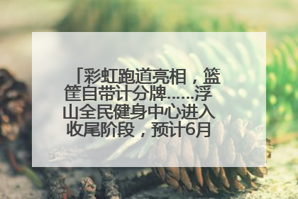 彩虹跑道亮相，篮筐自带计分牌……浮山全民健身中心进入收尾阶段，预计6月30日试运营
