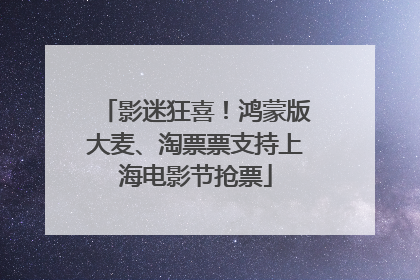 影迷狂喜！鸿蒙版大麦、淘票票支持上海电影节抢票
