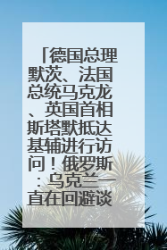德国总理默茨、法国总统马克龙、英国首相斯塔默抵达基辅进行访问!俄罗斯:乌克兰一直在回避谈判