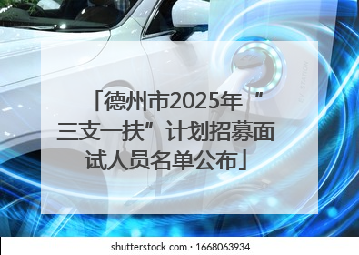 德州市2025年“三支一扶”计划招募面试人员名单公布
