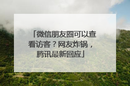 微信朋友圈可以查看访客？网友炸锅，腾讯最新回应