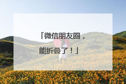 微信朋友圈，能折叠了！