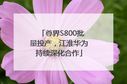 尊界S800批量投产，江淮华为持续深化合作