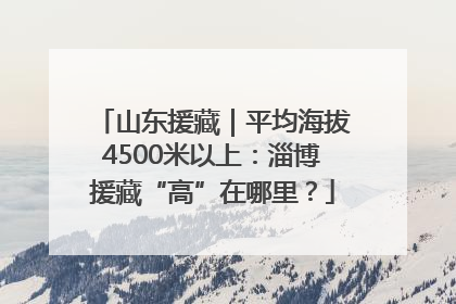 山东援藏｜平均海拔4500米以上：淄博援藏“高”在哪里？
