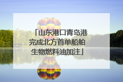山东港口青岛港完成北方首单船舶生物燃料油加注