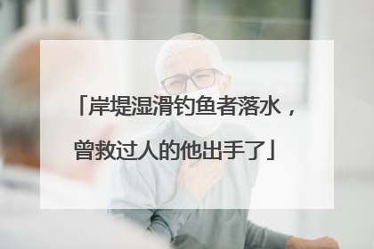 岸堤湿滑钓鱼者落水，曾救过人的他出手了