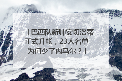 巴西队新帅安切洛蒂正式升帐，23人名单为何少了内马尔？