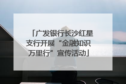 广发银行长沙红星支行开展“金融知识万里行”宣传活动