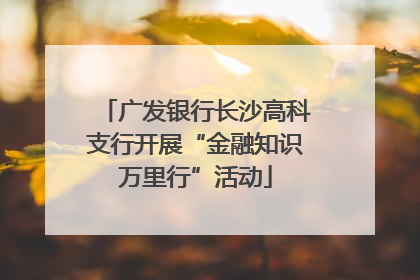 广发银行长沙高科支行开展“金融知识万里行”活动