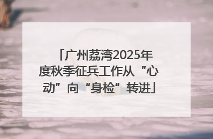 广州荔湾2025年度秋季征兵工作从“心动”向“身检”转进