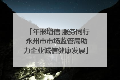 年报增信 服务同行 永州市市场监管局助力企业诚信健康发展