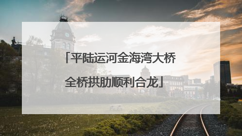 平陆运河金海湾大桥全桥拱肋顺利合龙