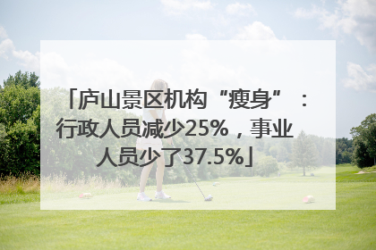 庐山景区机构“瘦身”：行政人员减少25%，事业人员少了37.5%