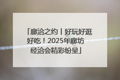 廊洽之约丨好玩好逛好吃！2025年廊坊经洽会精彩纷呈