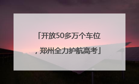 开放50多万个车位，郑州全力护航高考
