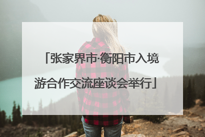 张家界市·衡阳市入境游合作交流座谈会举行