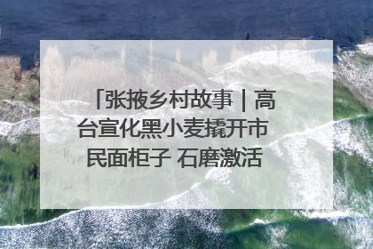 张掖乡村故事｜高台宣化黑小麦撬开市民面柜子 石磨激活村集体钱匣子