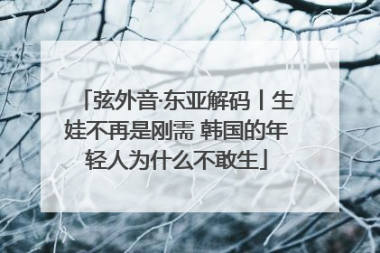 弦外音·东亚解码丨生娃不再是刚需 韩国的年轻人为什么不敢生