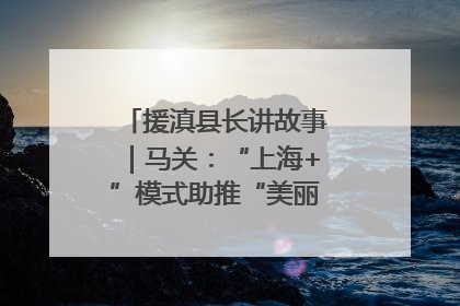 援滇县长讲故事｜马关：“上海+”模式助推“美丽产业”幸福绽放