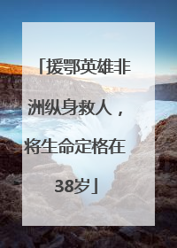 援鄂英雄非洲纵身救人，将生命定格在38岁