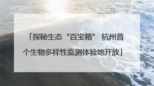 探秘生态“百宝箱” 杭州首个生物多样性监测体验地开放
