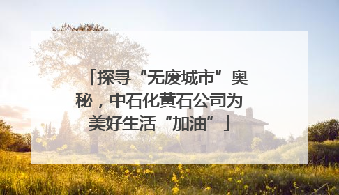 探寻“无废城市”奥秘，中石化黄石公司为美好生活“加油”