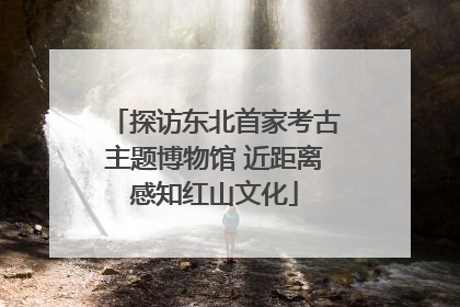 探访东北首家考古主题博物馆 近距离感知红山文化