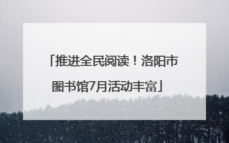 推进全民阅读！洛阳市图书馆7月活动丰富