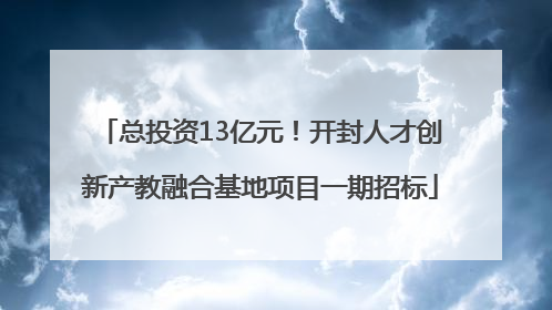 总投资13亿元！开封人才创新产教融合基地项目一期招标