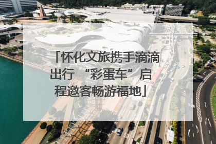 怀化文旅携手滴滴出行 “彩蛋车”启程邀客畅游福地