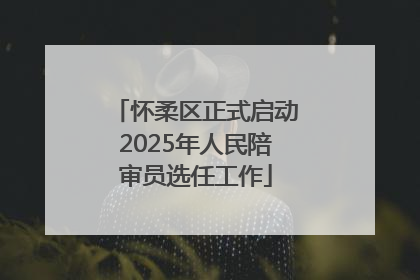 怀柔区正式启动2025年人民陪审员选任工作