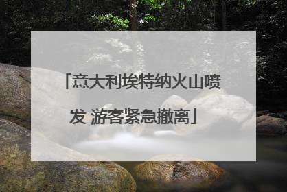 意大利埃特纳火山喷发 游客紧急撤离