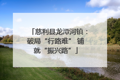 慈利县龙潭河镇：破局“行路难” 铺就“振兴路”