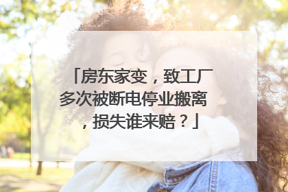 房东家变，致工厂多次被断电停业搬离，损失谁来赔？