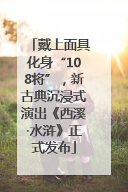 戴上面具化身“108将”，新古典沉浸式演出《西溪·水浒》正式发布