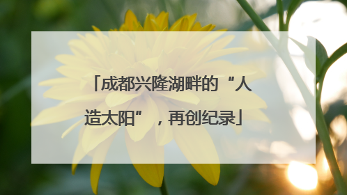 成都兴隆湖畔的“人造太阳”，再创纪录