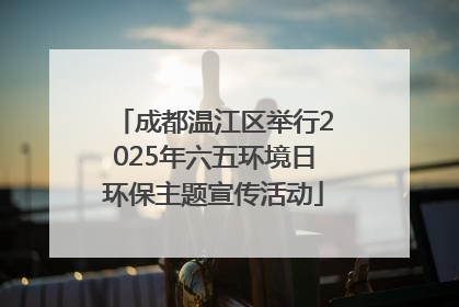 成都温江区举行2025年六五环境日环保主题宣传活动