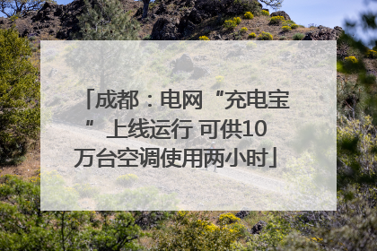 成都：电网“充电宝”上线运行 可供10万台空调使用两小时