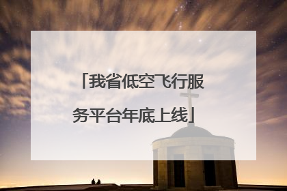 我省低空飞行服务平台年底上线