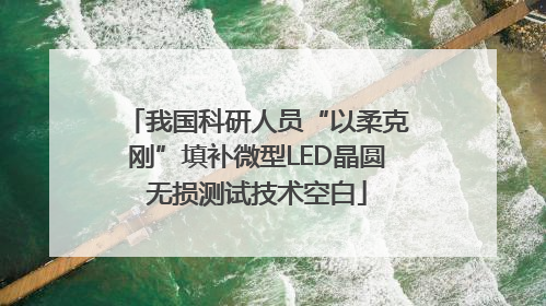 我国科研人员“以柔克刚”填补微型LED晶圆无损测试技术空白