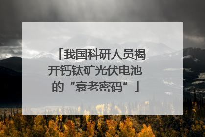 我国科研人员揭开钙钛矿光伏电池的“衰老密码”