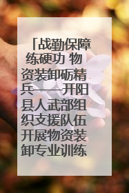 战勤保障练硬功 物资装卸砺精兵——开阳县人武部组织支援队伍开展物资装卸专业训练