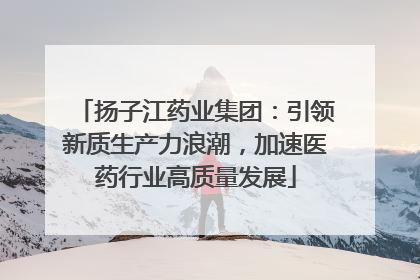 扬子江药业集团：引领新质生产力浪潮，加速医药行业高质量发展