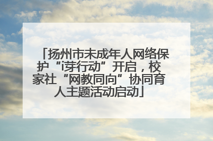 扬州市未成年人网络保护“i芽行动”开启，校家社“网教同向”协同育人主题活动启动