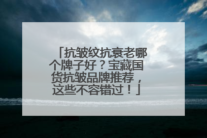 抗皱纹抗衰老哪个牌子好？宝藏国货抗皱品牌推荐，这些不容错过！
