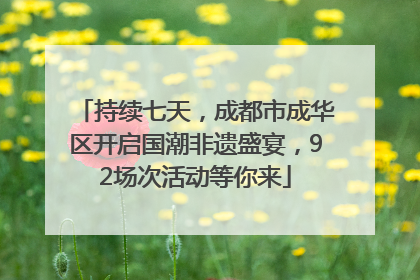 持续七天，成都市成华区开启国潮非遗盛宴，92场次活动等你来